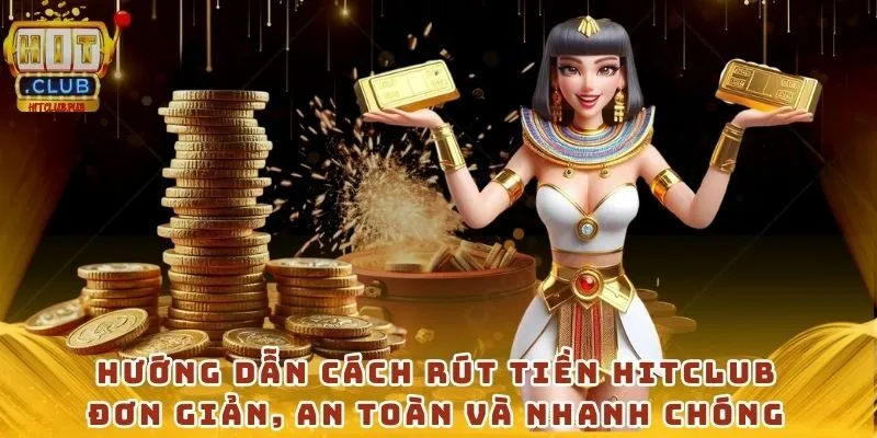 Hướng dẫn cách rút tiền Hitclub đơn giản, an toàn và nhanh chóng